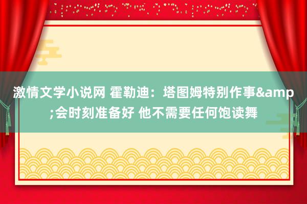 激情文学小说网 霍勒迪：塔图姆特别作事&会时刻准备好 他不需要任何饱读舞