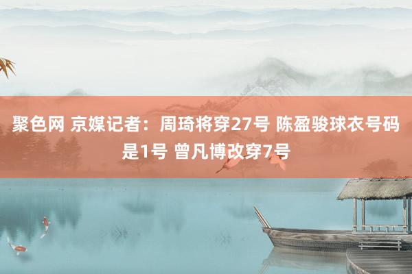聚色网 京媒记者：周琦将穿27号 陈盈骏球衣号码是1号 曾凡博改穿7号