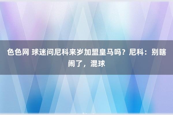 色色网 球迷问尼科来岁加盟皇马吗？尼科：别瞎闹了，混球