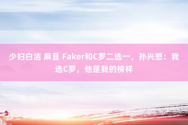 少妇白洁 麻豆 Faker和C罗二选一，孙兴慜：我选C罗，他是我的榜样