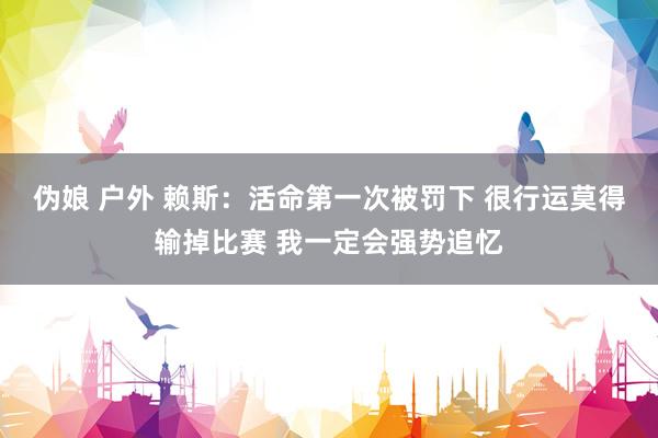 伪娘 户外 赖斯：活命第一次被罚下 很行运莫得输掉比赛 我一定会强势追忆