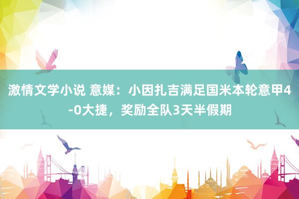 激情文学小说 意媒：小因扎吉满足国米本轮意甲4-0大捷，奖励全队3天半假期