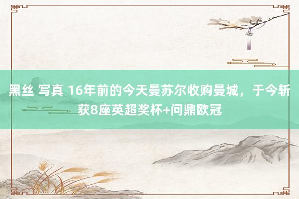 黑丝 写真 16年前的今天曼苏尔收购曼城，于今斩获8座英超奖杯+问鼎欧冠
