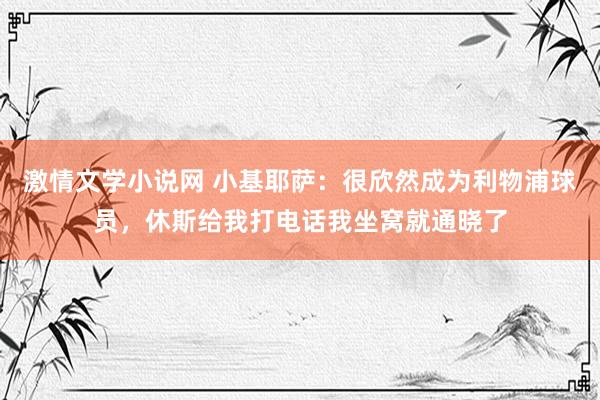 激情文学小说网 小基耶萨：很欣然成为利物浦球员，休斯给我打电话我坐窝就通晓了