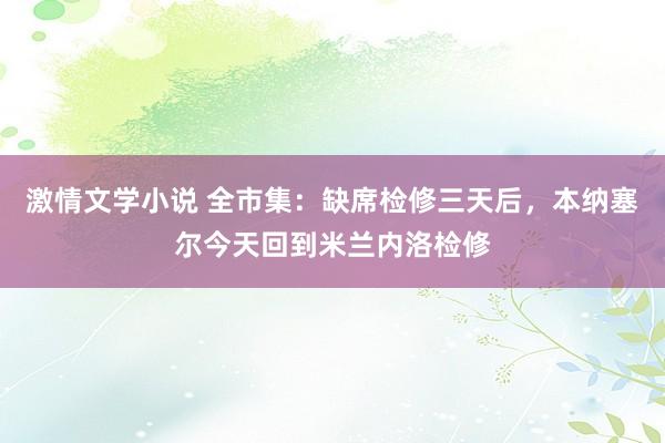 激情文学小说 全市集：缺席检修三天后，本纳塞尔今天回到米兰内洛检修