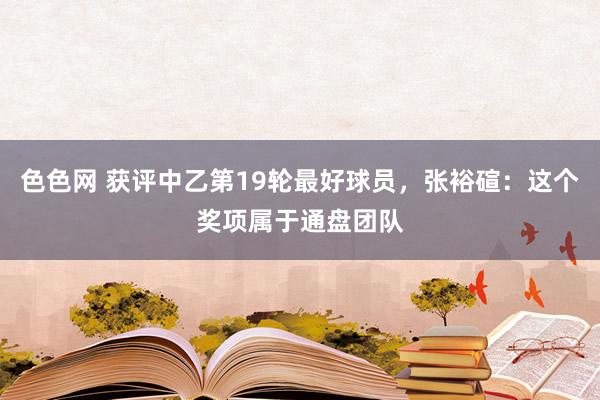 色色网 获评中乙第19轮最好球员，张裕碹：这个奖项属于通盘团队