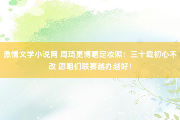 激情文学小说网 周琦更博晒定妆照：三十载初心不改 愿咱们联赛越办越好！