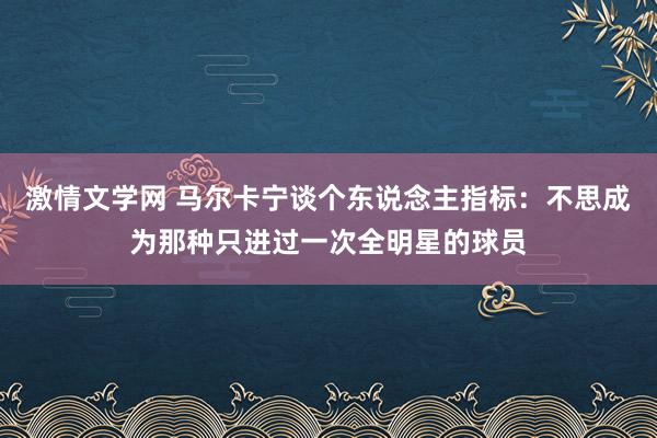 激情文学网 马尔卡宁谈个东说念主指标：不思成为那种只进过一次全明星的球员