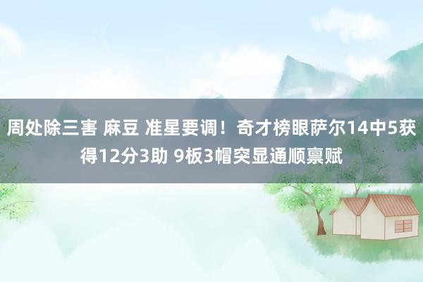 周处除三害 麻豆 准星要调！奇才榜眼萨尔14中5获得12分3助 9板3帽突显通顺禀赋