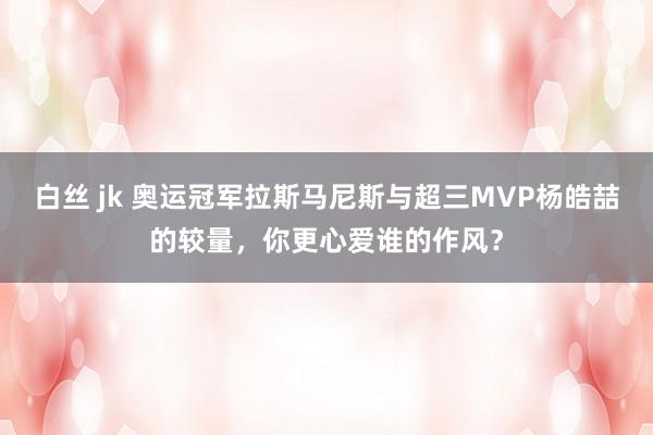 白丝 jk 奥运冠军拉斯马尼斯与超三MVP杨皓喆的较量，你更心爱谁的作风？