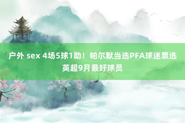 户外 sex 4场5球1助！帕尔默当选PFA球迷票选英超9月最好球员