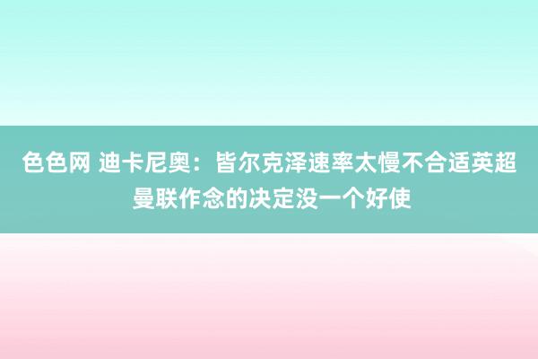 色色网 迪卡尼奥：皆尔克泽速率太慢不合适英超 曼联作念的决定没一个好使