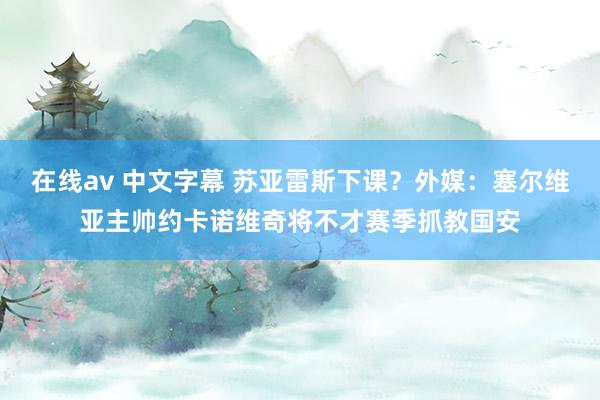 在线av 中文字幕 苏亚雷斯下课？外媒：塞尔维亚主帅约卡诺维奇将不才赛季抓教国安