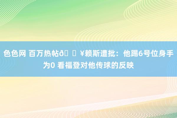 色色网 百万热帖🔥赖斯遭批：他踢6号位身手为0 看福登对他传球的反映