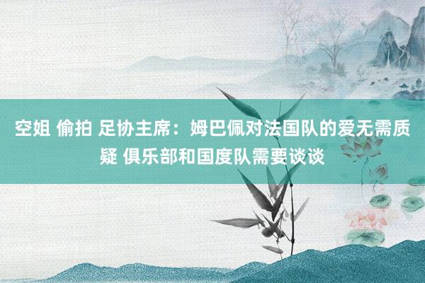 空姐 偷拍 足协主席：姆巴佩对法国队的爱无需质疑 俱乐部和国度队需要谈谈