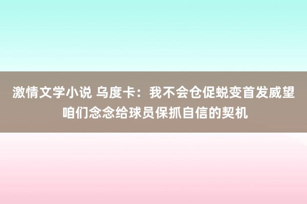 激情文学小说 乌度卡：我不会仓促蜕变首发威望 咱们念念给球员保抓自信的契机