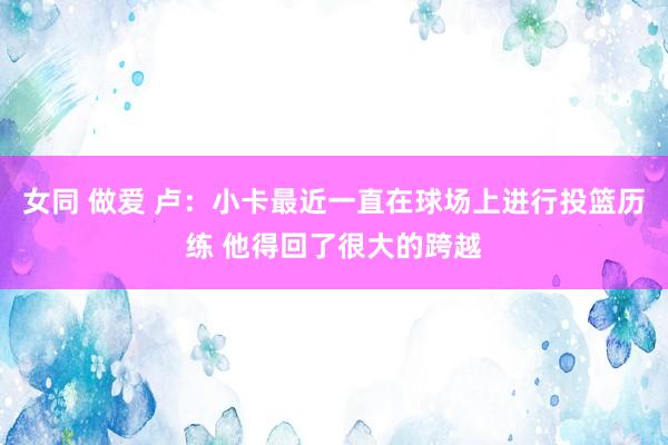 女同 做爱 卢：小卡最近一直在球场上进行投篮历练 他得回了很大的跨越