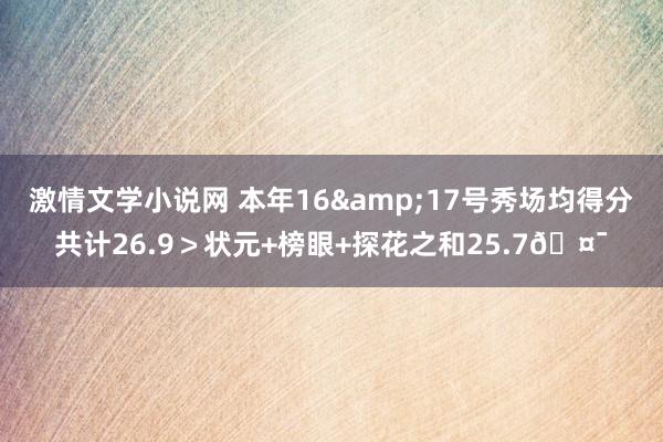 激情文学小说网 本年16&17号秀场均得分共计26.9＞状元+榜眼+探花