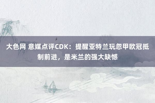 大色网 意媒点评CDK：提醒亚特兰玩忽甲欧冠抵制前进，是米兰的强大缺憾