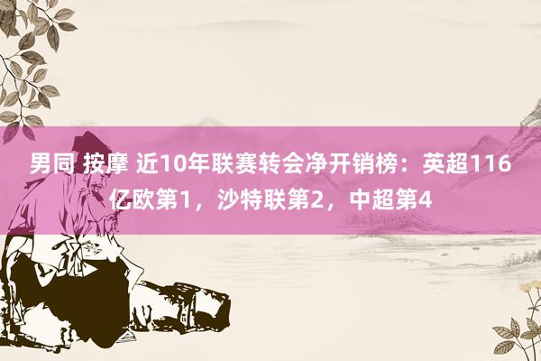 男同 按摩 近10年联赛转会净开销榜：英超116亿欧第1，沙特联第2，中超第4