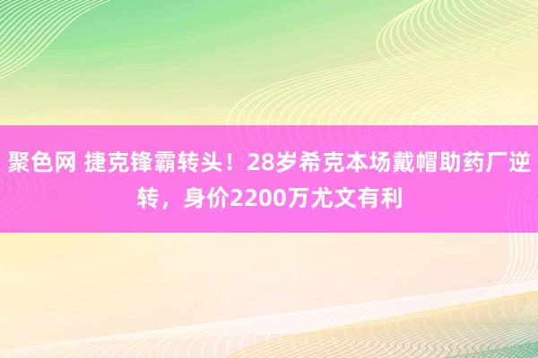 聚色网 捷克锋霸转头！28岁希克本场戴帽助药厂逆转，身价2200万尤文有利