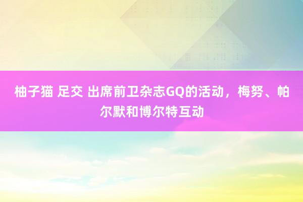 柚子猫 足交 出席前卫杂志GQ的活动，梅努、帕尔默和博尔特互动