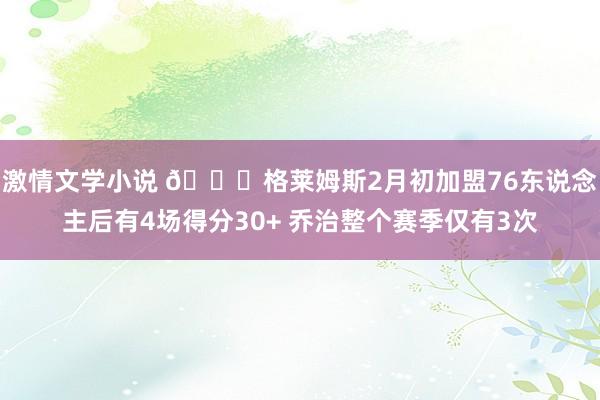 激情文学小说 👀格莱姆斯2月初加盟76东说念主后有4场得分30+ 乔治整个赛季仅