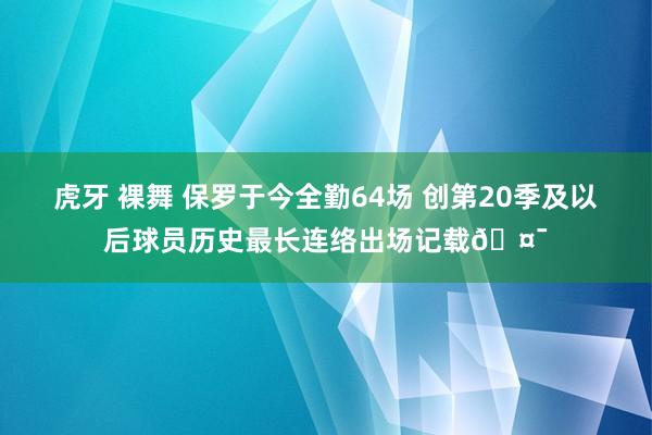 虎牙 裸舞 保罗于今全勤64场 创第20季及以后球员历史最长连络出场记载🤯