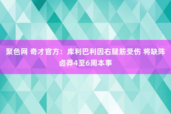 聚色网 奇才官方：库利巴利因右腿筋受伤 将缺阵卤莽4至6周本事