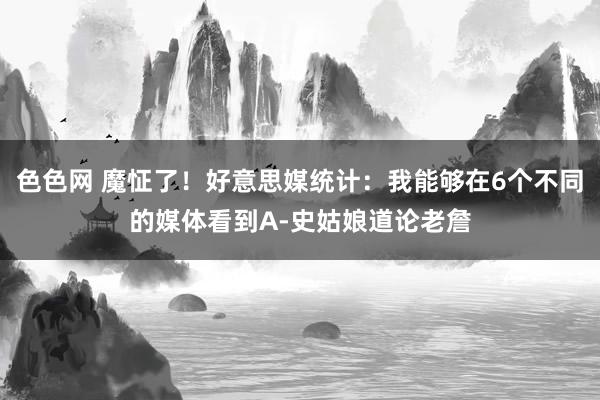 色色网 魔怔了！好意思媒统计：我能够在6个不同的媒体看到A-史姑娘道论老詹
