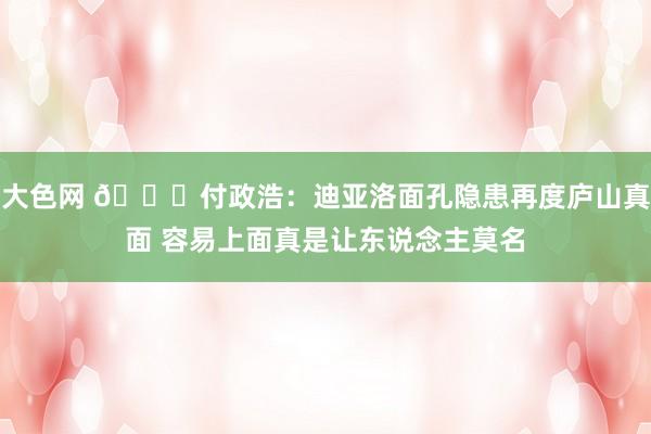 大色网 😓付政浩：迪亚洛面孔隐患再度庐山真面 容易上面真是让东说念主莫名