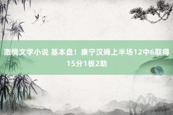 激情文学小说 基本盘！康宁汉姆上半场12中6取得15分1板2助