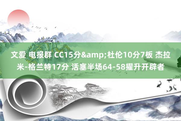文爱 电报群 CC15分&杜伦10分7板 杰拉米-格兰特17分 活塞半场
