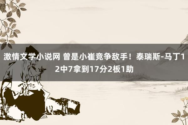 激情文学小说网 曾是小崔竞争敌手！泰瑞斯-马丁12中7拿到17分2板1助