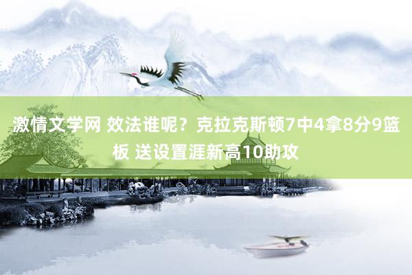 激情文学网 效法谁呢？克拉克斯顿7中4拿8分9篮板 送设置涯新高10助攻