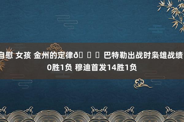 自慰 女孩 金州的定律😝巴特勒出战时枭雄战绩10胜1负 穆迪首发14胜1负