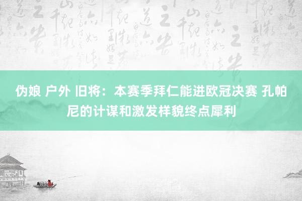 伪娘 户外 旧将：本赛季拜仁能进欧冠决赛 孔帕尼的计谋和激发样貌终点犀利