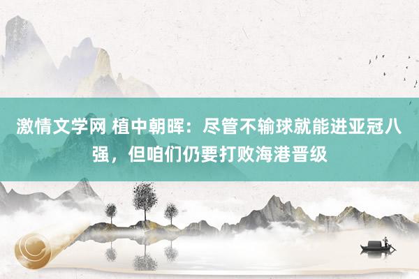 激情文学网 植中朝晖：尽管不输球就能进亚冠八强，但咱们仍要打败海港晋级