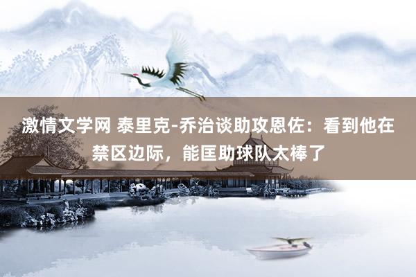 激情文学网 泰里克-乔治谈助攻恩佐：看到他在禁区边际，能匡助球队太棒了