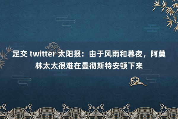 足交 twitter 太阳报：由于风雨和暮夜，阿莫林太太很难在曼彻斯特安顿下来