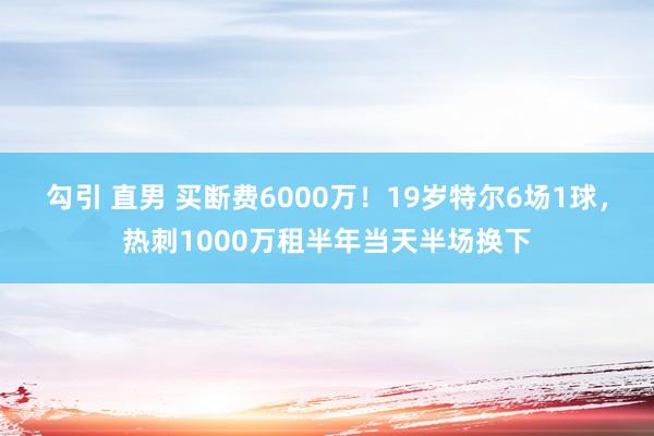 勾引 直男 买断费6000万！19岁特尔6场1球，热刺1000万租半年当天半场换