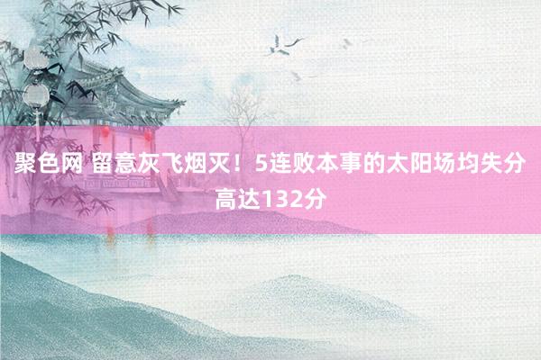 聚色网 留意灰飞烟灭！5连败本事的太阳场均失分高达132分