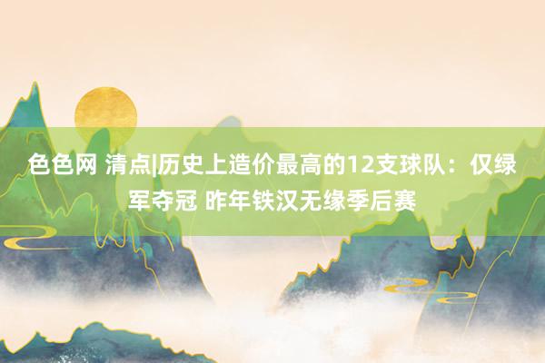 色色网 清点|历史上造价最高的12支球队：仅绿军夺冠 昨年铁汉无缘季后赛
