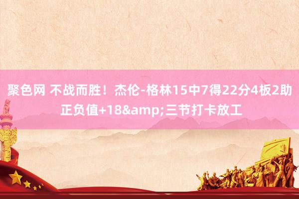 聚色网 不战而胜！杰伦-格林15中7得22分4板2助 正负值+18&三节