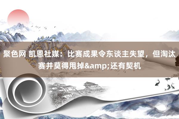 聚色网 凯恩社媒：比赛成果令东谈主失望，但淘汰赛并莫得甩掉&还有契机