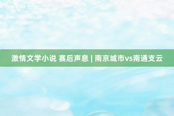 激情文学小说 赛后声息 | 南京城市vs南通支云