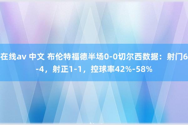 在线av 中文 布伦特福德半场0-0切尔西数据：射门6-4，射正1-1，控球率4