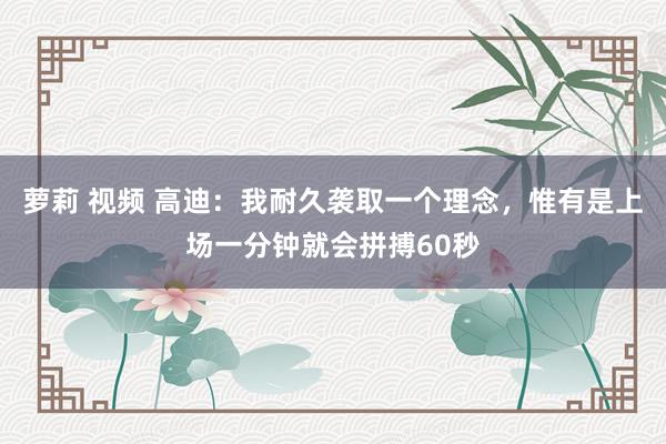 萝莉 视频 高迪：我耐久袭取一个理念，惟有是上场一分钟就会拼搏60秒