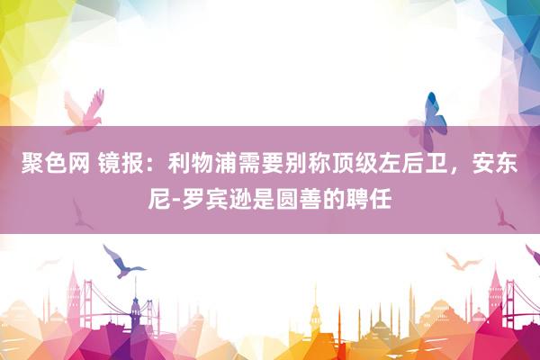 聚色网 镜报：利物浦需要别称顶级左后卫，安东尼-罗宾逊是圆善的聘任