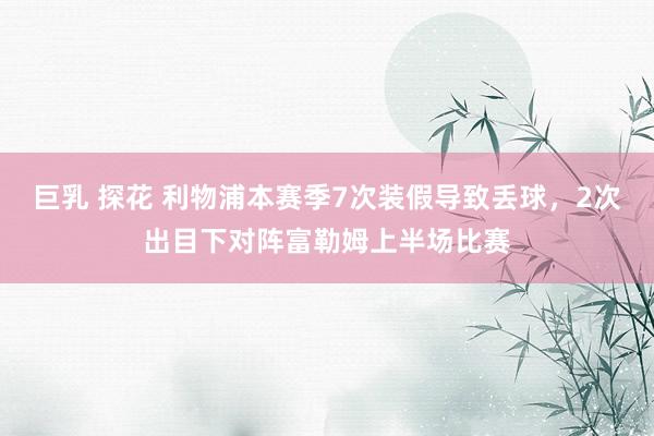 巨乳 探花 利物浦本赛季7次装假导致丢球，2次出目下对阵富勒姆上半场比赛